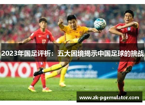 2023年国足评析：五大困境揭示中国足球的挑战