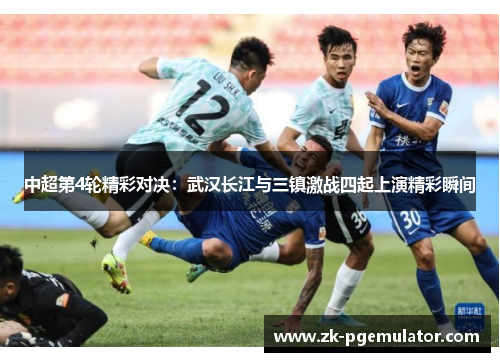 中超第4轮精彩对决：武汉长江与三镇激战四起上演精彩瞬间