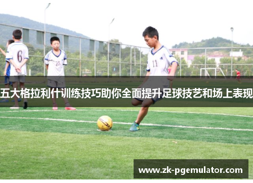 五大格拉利什训练技巧助你全面提升足球技艺和场上表现