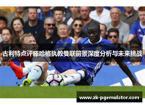 古利特点评滕哈格执教曼联前景深度分析与未来挑战