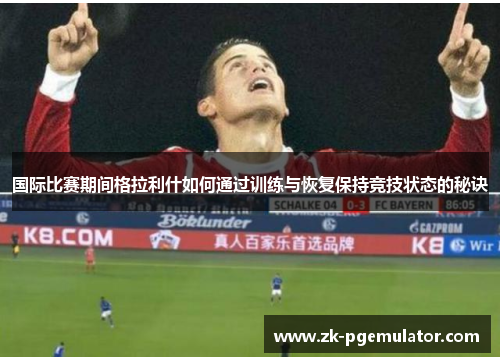 国际比赛期间格拉利什如何通过训练与恢复保持竞技状态的秘诀