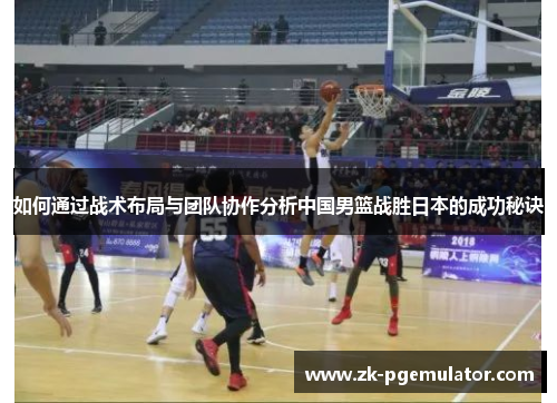 如何通过战术布局与团队协作分析中国男篮战胜日本的成功秘诀