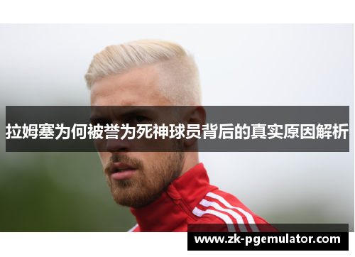 拉姆塞为何被誉为死神球员背后的真实原因解析