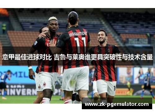 意甲最佳进球对比 吉鲁与莱奥谁更具突破性与技术含量