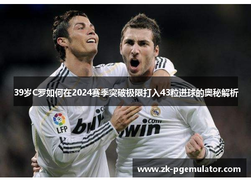 39岁C罗如何在2024赛季突破极限打入43粒进球的奥秘解析