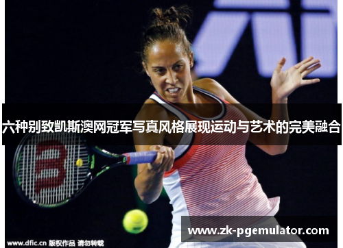 六种别致凯斯澳网冠军写真风格展现运动与艺术的完美融合