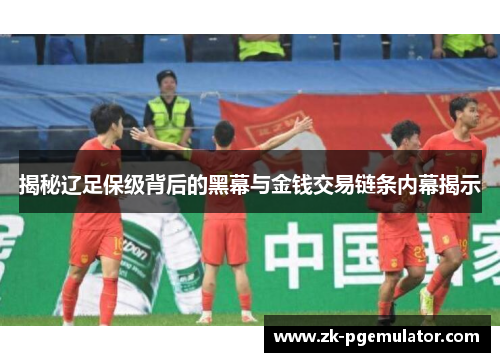 揭秘辽足保级背后的黑幕与金钱交易链条内幕揭示