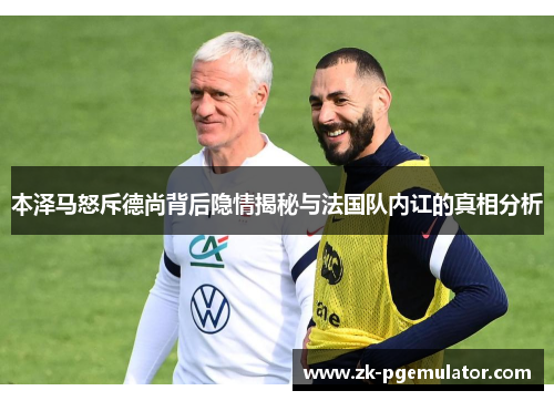 本泽马怒斥德尚背后隐情揭秘与法国队内讧的真相分析