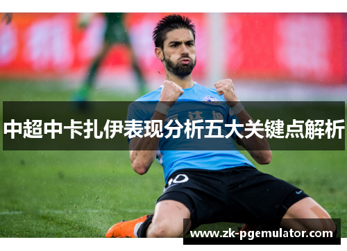 中超中卡扎伊表现分析五大关键点解析