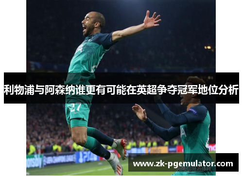 利物浦与阿森纳谁更有可能在英超争夺冠军地位分析