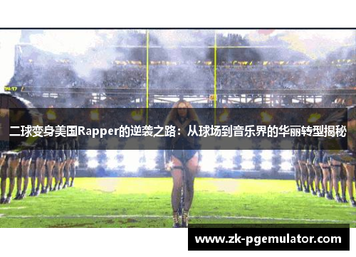 二球变身美国Rapper的逆袭之路：从球场到音乐界的华丽转型揭秘