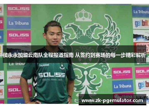 侯永永加盟云南队全程报道指南 从签约到赛场的每一步精彩解析