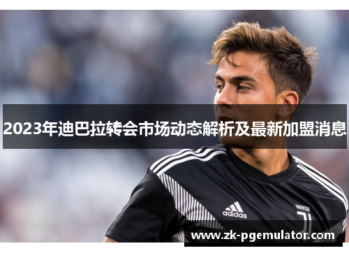 2023年迪巴拉转会市场动态解析及最新加盟消息