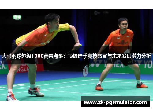 大马羽球超级1000赛看点多：顶级选手竞技盛宴与未来发展潜力分析