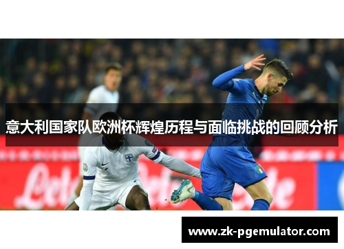 意大利国家队欧洲杯辉煌历程与面临挑战的回顾分析