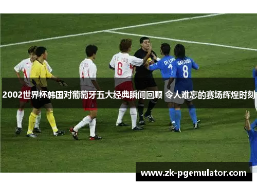 2002世界杯韩国对葡萄牙五大经典瞬间回顾 令人难忘的赛场辉煌时刻