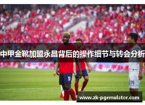 中甲金靴加盟永昌背后的操作细节与转会分析