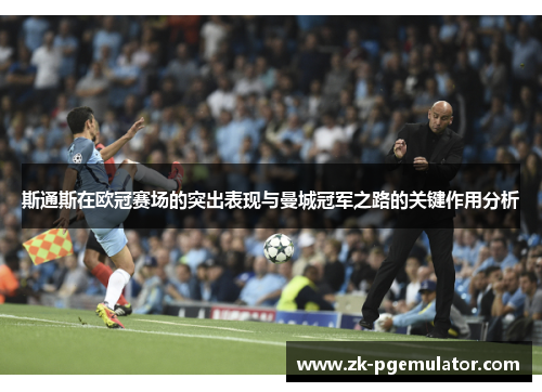 斯通斯在欧冠赛场的突出表现与曼城冠军之路的关键作用分析