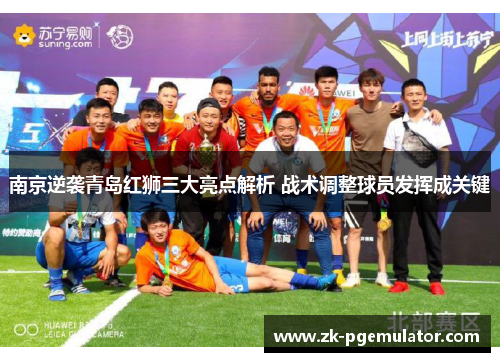 南京逆袭青岛红狮三大亮点解析 战术调整球员发挥成关键