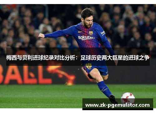 梅西与贝利进球纪录对比分析：足球历史两大巨星的进球之争