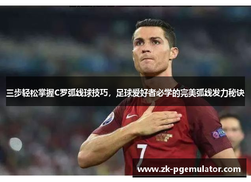 三步轻松掌握C罗弧线球技巧，足球爱好者必学的完美弧线发力秘诀