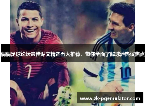偶偶足球论坛最佳贴文精选五大推荐，带你全面了解球迷热议焦点
