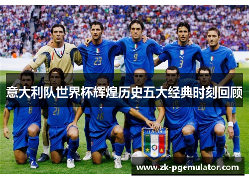 意大利队世界杯辉煌历史五大经典时刻回顾