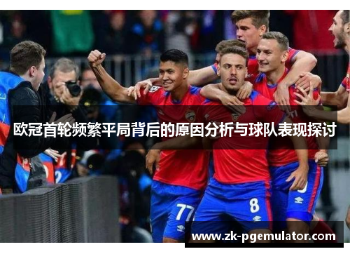 欧冠首轮频繁平局背后的原因分析与球队表现探讨