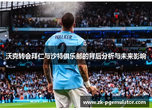 沃克转会拜仁与沙特俱乐部的背后分析与未来影响