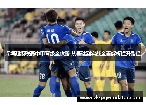 深圳超级联赛中甲晋级全攻略 从基础到实战全面解析提升路径