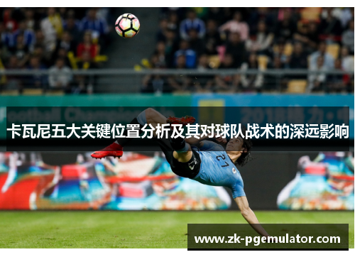 卡瓦尼五大关键位置分析及其对球队战术的深远影响