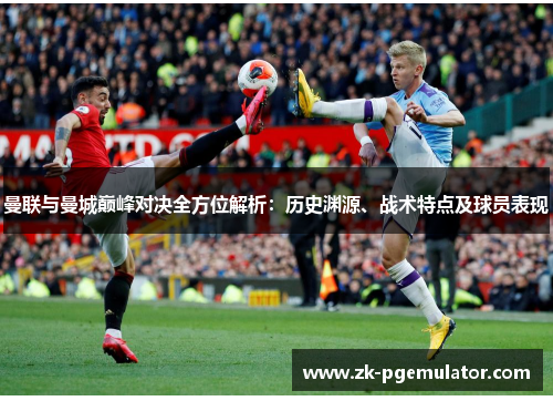 曼联与曼城巅峰对决全方位解析：历史渊源、战术特点及球员表现