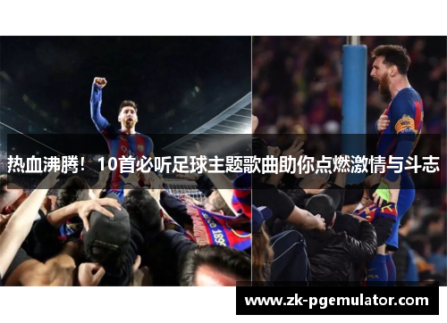 热血沸腾！10首必听足球主题歌曲助你点燃激情与斗志