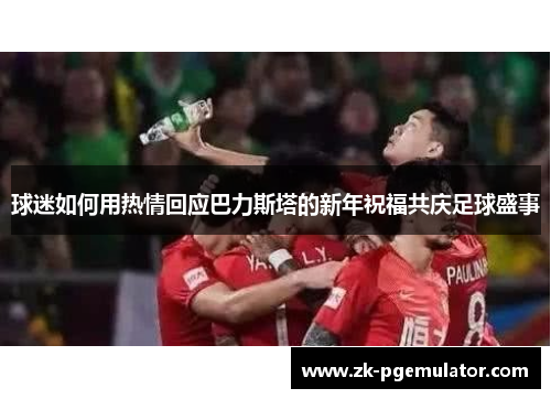 球迷如何用热情回应巴力斯塔的新年祝福共庆足球盛事