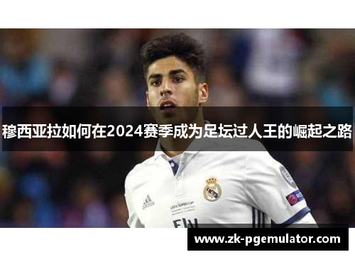 穆西亚拉如何在2024赛季成为足坛过人王的崛起之路