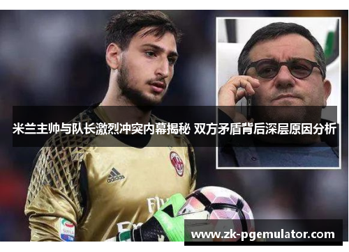 米兰主帅与队长激烈冲突内幕揭秘 双方矛盾背后深层原因分析