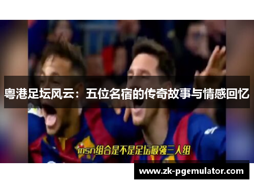 粤港足坛风云：五位名宿的传奇故事与情感回忆