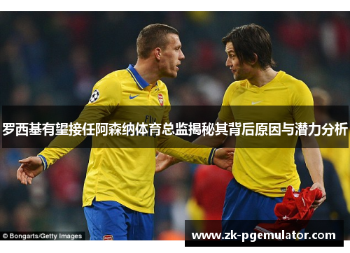 罗西基有望接任阿森纳体育总监揭秘其背后原因与潜力分析