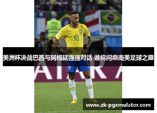 美洲杯决战巴西与阿根廷强强对话 谁将问鼎南美足球之巅