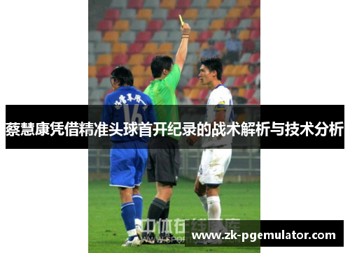 蔡慧康凭借精准头球首开纪录的战术解析与技术分析