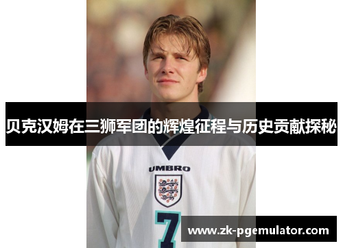 贝克汉姆在三狮军团的辉煌征程与历史贡献探秘
