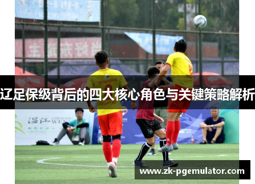 辽足保级背后的四大核心角色与关键策略解析