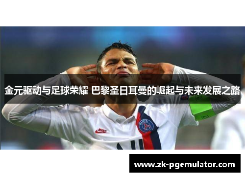 金元驱动与足球荣耀 巴黎圣日耳曼的崛起与未来发展之路