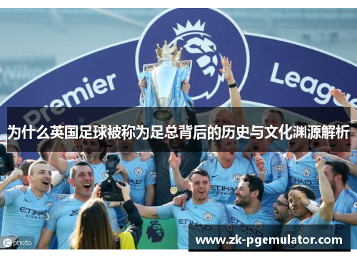 为什么英国足球被称为足总背后的历史与文化渊源解析
