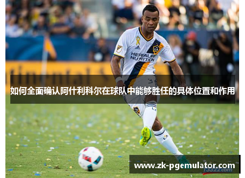 如何全面确认阿什利科尔在球队中能够胜任的具体位置和作用