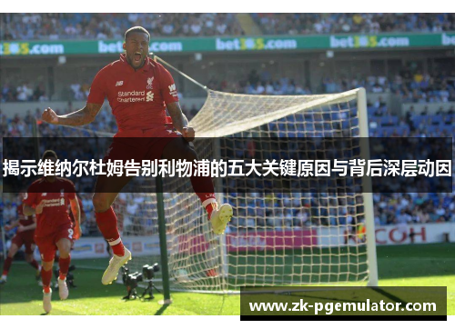 揭示维纳尔杜姆告别利物浦的五大关键原因与背后深层动因