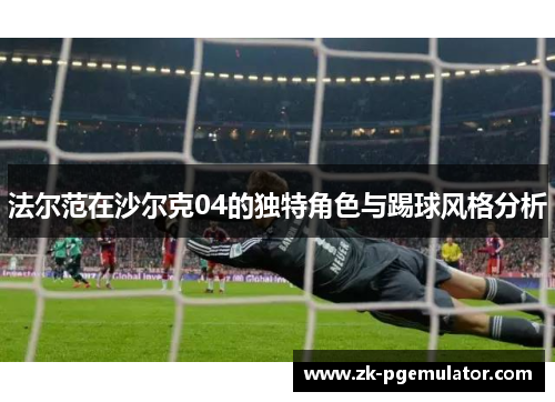 法尔范在沙尔克04的独特角色与踢球风格分析