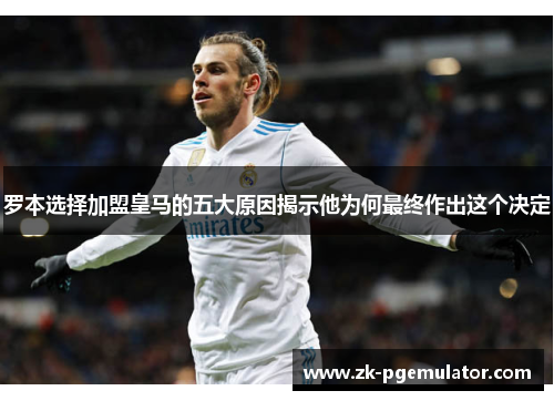 罗本选择加盟皇马的五大原因揭示他为何最终作出这个决定
