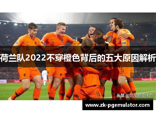 荷兰队2022不穿橙色背后的五大原因解析