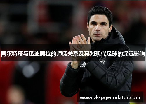 阿尔特塔与瓜迪奥拉的师徒关系及其对现代足球的深远影响